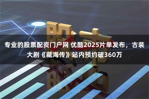 专业的股票配资门户网 优酷2025片单发布，古装大剧《藏海传》站内预约破360万