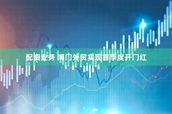 配资业务 海门外贸实现首季度开门红