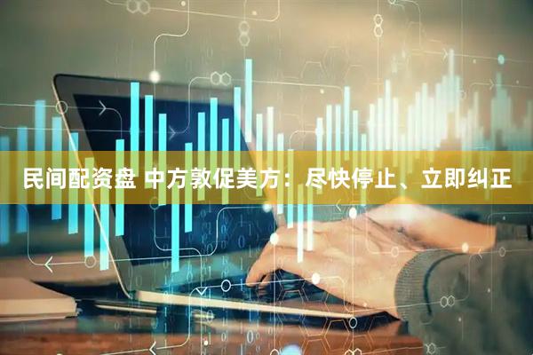 民间配资盘 中方敦促美方：尽快停止、立即纠正