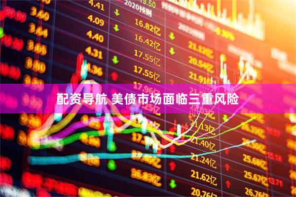 配资导航 美债市场面临三重风险