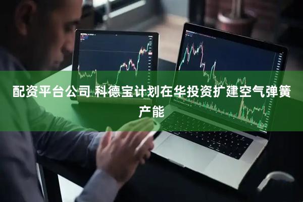 配资平台公司 科德宝计划在华投资扩建空气弹簧产能