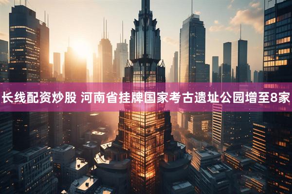 长线配资炒股 河南省挂牌国家考古遗址公园增至8家