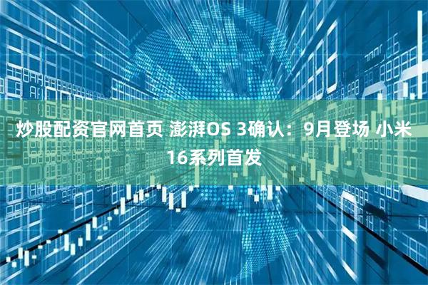 炒股配资官网首页 澎湃OS 3确认：9月登场 小米16系列首发