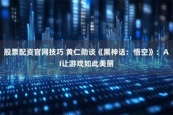 股票配资官网技巧 黄仁勋谈《黑神话：悟空》：AI让游戏如此美丽