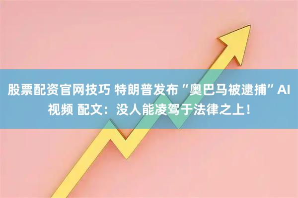 股票配资官网技巧 特朗普发布“奥巴马被逮捕”AI视频 配文：没人能凌驾于法律之上！