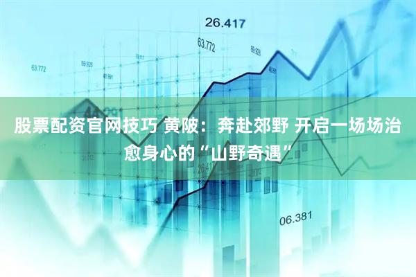 股票配资官网技巧 黄陂：奔赴郊野 开启一场场治愈身心的“山野奇遇”