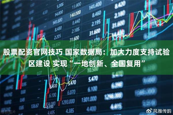 股票配资官网技巧 国家数据局：加大力度支持试验区建设 实现“一地创新、全国复用”