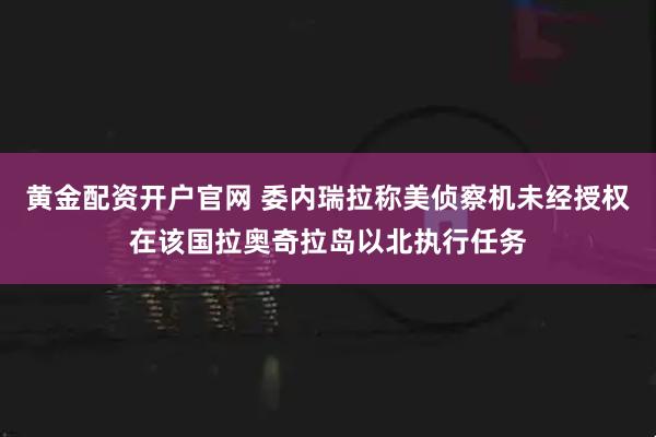 黄金配资开户官网 委内瑞拉称美侦察机未经授权在该国拉奥奇拉岛以北执行任务