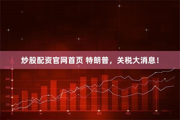 炒股配资官网首页 特朗普，关税大消息！