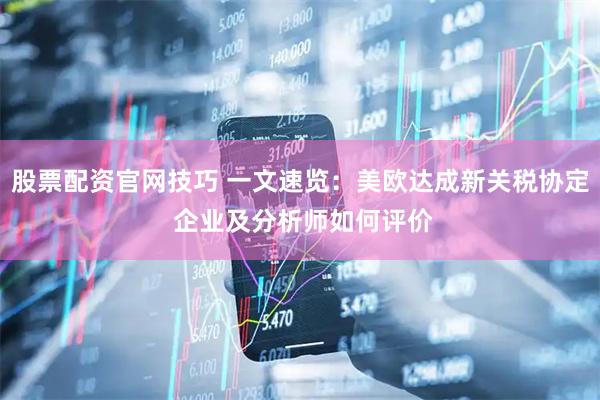 股票配资官网技巧 一文速览：美欧达成新关税协定 企业及分析师如何评价