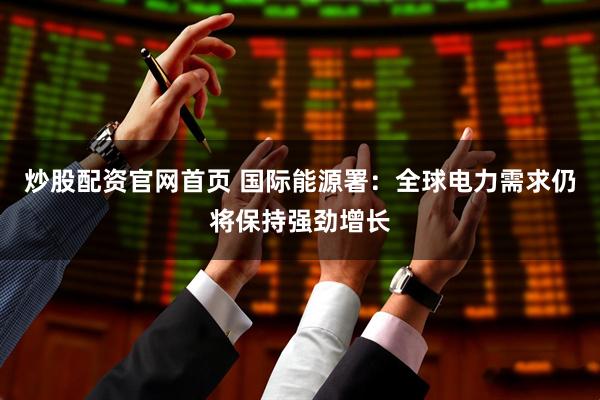 炒股配资官网首页 国际能源署：全球电力需求仍将保持强劲增长