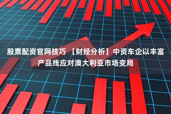股票配资官网技巧 【财经分析】中资车企以丰富产品线应对澳大利亚市场变局