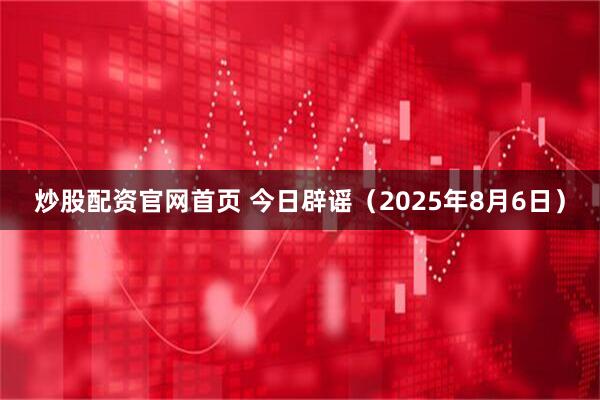 炒股配资官网首页 今日辟谣（2025年8月6日）