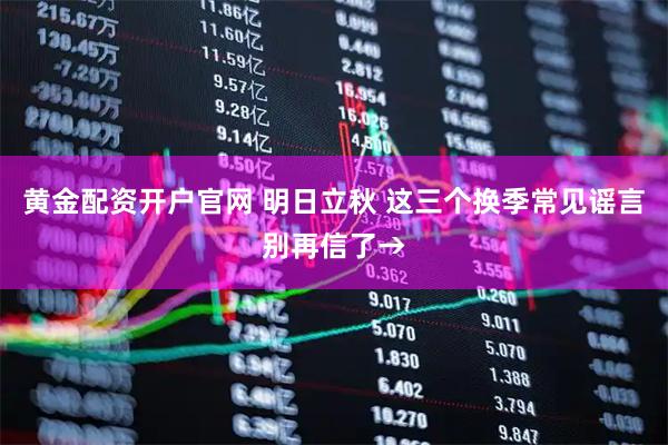 黄金配资开户官网 明日立秋 这三个换季常见谣言别再信了→