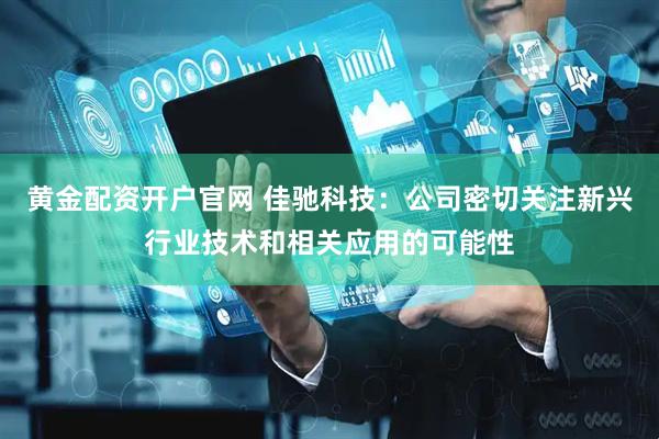 黄金配资开户官网 佳驰科技：公司密切关注新兴行业技术和相关应用的可能性