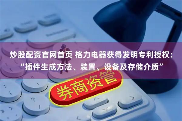 炒股配资官网首页 格力电器获得发明专利授权：“插件生成方法、装置、设备及存储介质”