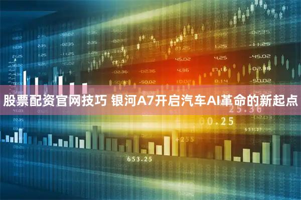 股票配资官网技巧 银河A7开启汽车AI革命的新起点