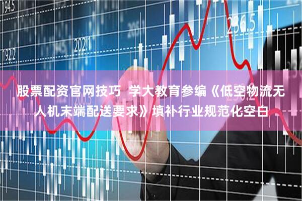 股票配资官网技巧  学大教育参编《低空物流无人机末端配送要求》填补行业规范化空白