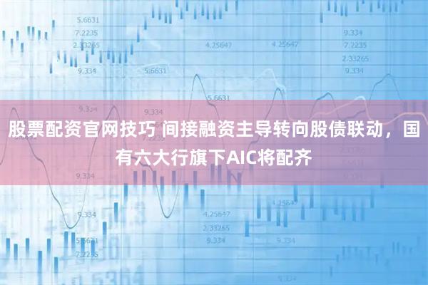 股票配资官网技巧 间接融资主导转向股债联动，国有六大行旗下AIC将配齐