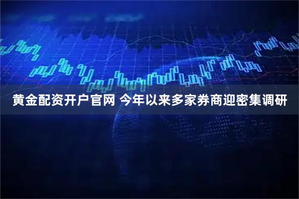 黄金配资开户官网 今年以来多家券商迎密集调研