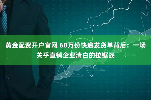 黄金配资开户官网 60万份快递发货单背后：一场关乎直销企业清白的拉锯战
