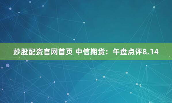 炒股配资官网首页 中信期货：午盘点评8.14