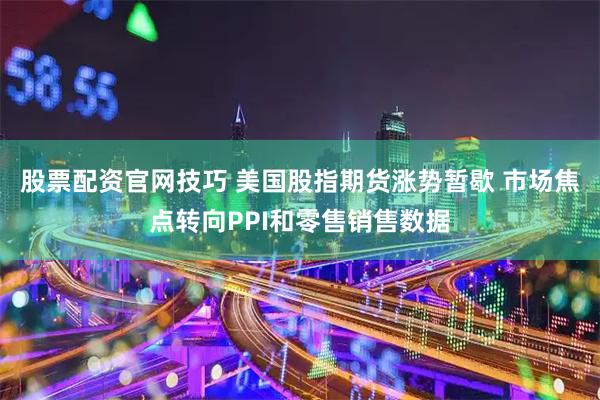 股票配资官网技巧 美国股指期货涨势暂歇 市场焦点转向PPI和零售销售数据