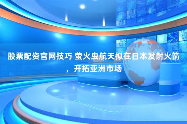 股票配资官网技巧 萤火虫航天拟在日本发射火箭，开拓亚洲市场