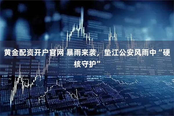 黄金配资开户官网 暴雨来袭，垫江公安风雨中“硬核守护”