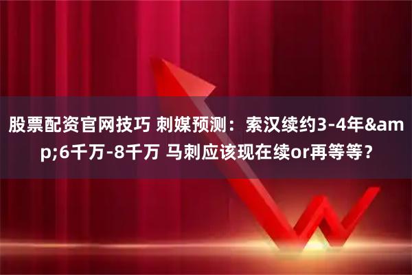 股票配资官网技巧 刺媒预测：索汉续约3-4年&6千万-8千万 马刺应该现在续or再等等？
