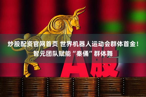 炒股配资官网首页 世界机器人运动会群体首金！智元团队赋能“秦俑”群体舞