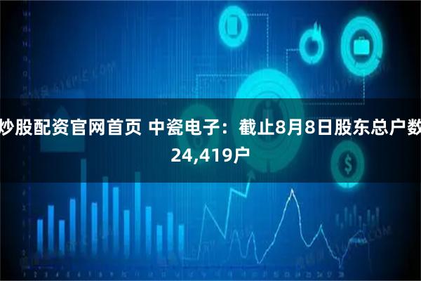 炒股配资官网首页 中瓷电子：截止8月8日股东总户数24,419户