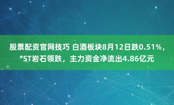 股票配资官网技巧 白酒板块8月12日跌0.51%，*ST岩石领跌，主力资金净流出4.86亿元