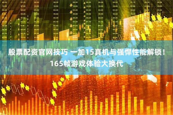 股票配资官网技巧 一加15真机与强悍性能解锁！165帧游戏体验大换代