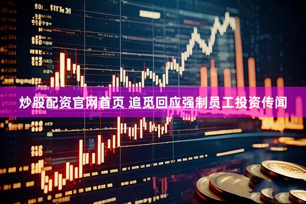 炒股配资官网首页 追觅回应强制员工投资传闻