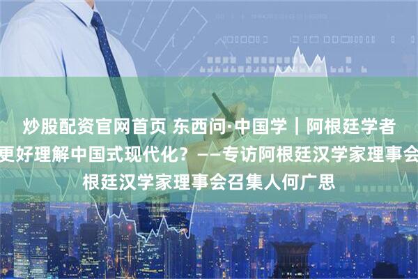 炒股配资官网首页 东西问·中国学｜阿根廷学者何广思：如何更好理解中国式现代化？——专访阿根廷汉学家理事会召集人何广思