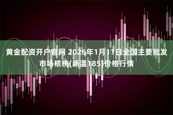 黄金配资开户官网 2026年1月11日全国主要批发市场核桃(新温185)价格行情