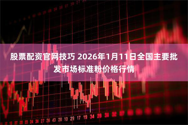 股票配资官网技巧 2026年1月11日全国主要批发市场标准粉价格行情