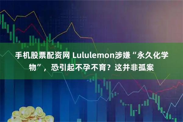 手机股票配资网 Lululemon涉嫌“永久化学物”，恐引起不孕不育？这并非孤案
