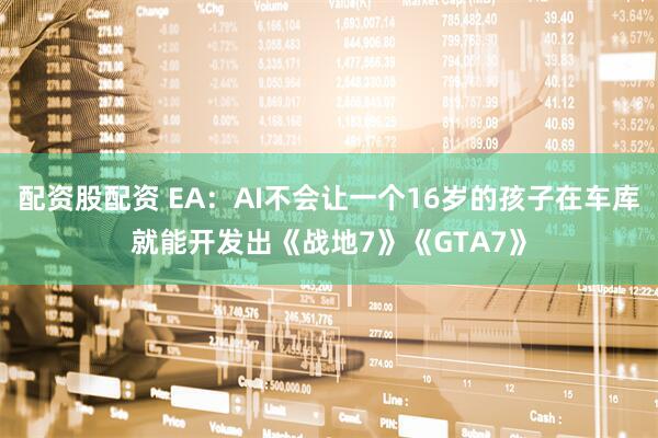 配资股配资 EA：AI不会让一个16岁的孩子在车库就能开发出《战地7》《GTA7》