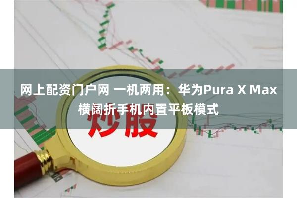网上配资门户网 一机两用：华为Pura X Max横阔折手机内置平板模式