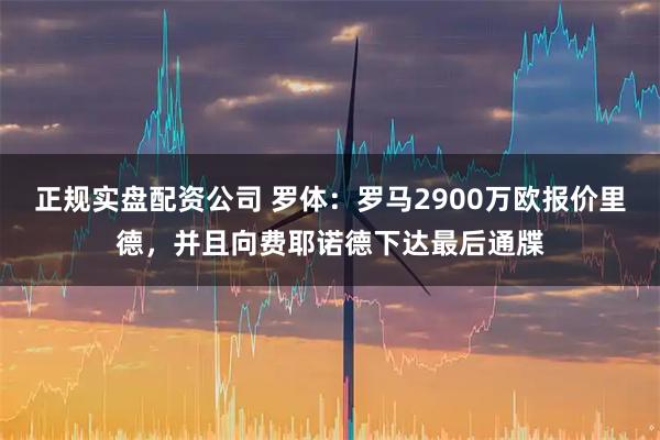 正规实盘配资公司 罗体:罗马2900万欧报价里德,并且向费耶诺德下达最后通牒