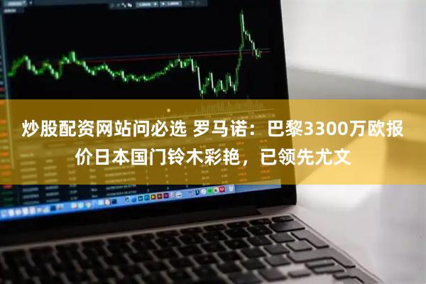 炒股配资网站问必选 罗马诺：巴黎3300万欧报价日本国门铃木彩艳，已领先尤文