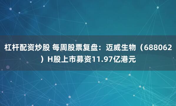杠杆配资炒股 每周股票复盘：迈威生物（688062）H股上市募资11.97亿港元