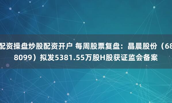 配资操盘炒股配资开户 每周股票复盘：晶晨股份（688099）拟发5381.55万股H股获证监会备案