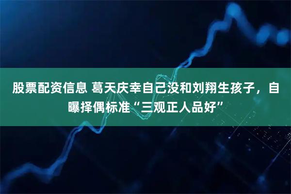 股票配资信息 葛天庆幸自己没和刘翔生孩子，自曝择偶标准“三观正人品好”