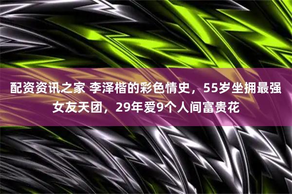 配资资讯之家 李泽楷的彩色情史，55岁坐拥最强女友天团，29年爱9个人间富贵花