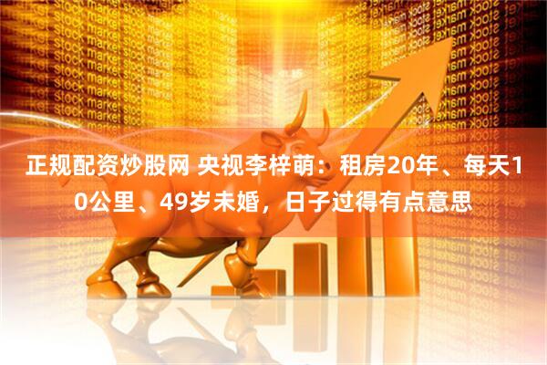 正规配资炒股网 央视李梓萌：租房20年、每天10公里、49岁未婚，日子过得有点意思