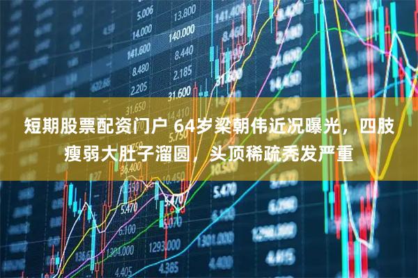 短期股票配资门户 64岁梁朝伟近况曝光，四肢瘦弱大肚子溜圆，头顶稀疏秃发严重