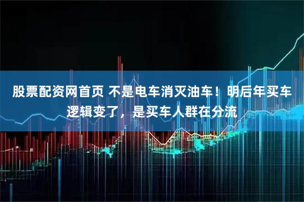 股票配资网首页 不是电车消灭油车！明后年买车逻辑变了，是买车人群在分流